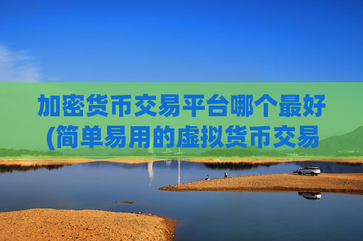 加密货币交易平台哪个最好(简单易用的虚拟货币交易软件)