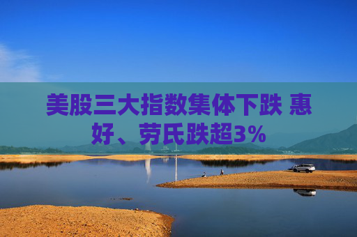 美股三大指数集体下跌 惠好、劳氏跌超3%