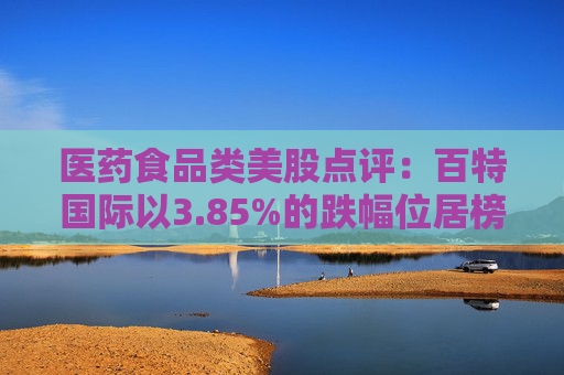 医药食品类美股点评：百特国际以3.85%的跌幅位居榜首