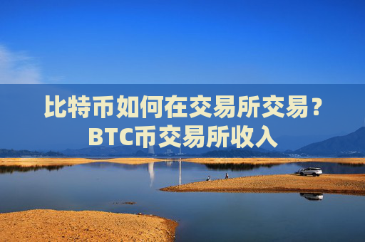 比特币如何在交易所交易？BTC币交易所收入