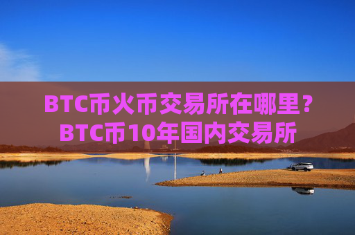 BTC币火币交易所在哪里？BTC币10年国内交易所