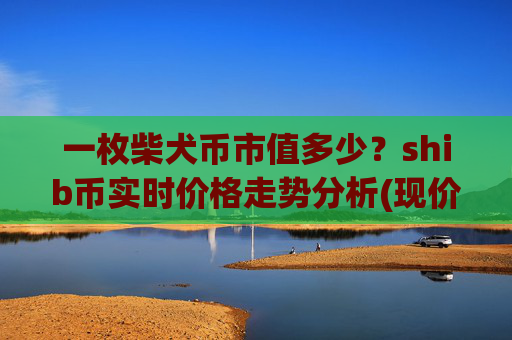 一枚柴犬币市值多少？shib币实时价格走势分析(现价0.00015817元)