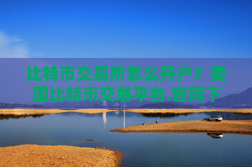 比特币交易所怎么开户？美国比特币交易平台.官网下载.中国