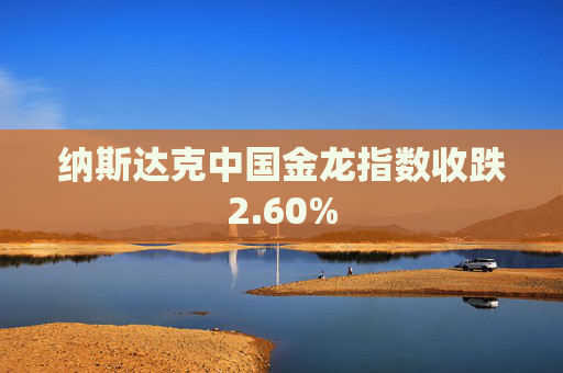 纳斯达克中国金龙指数收跌2.60%