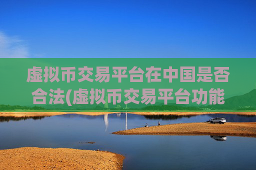 虚拟币交易平台在中国是否合法(虚拟币交易平台功能丰富)