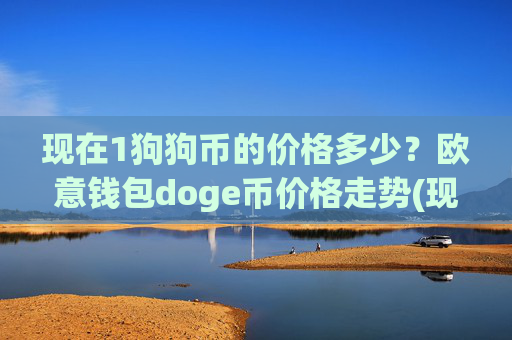 现在1狗狗币的价格多少？欧意钱包doge币价格走势(现价2.2599元)