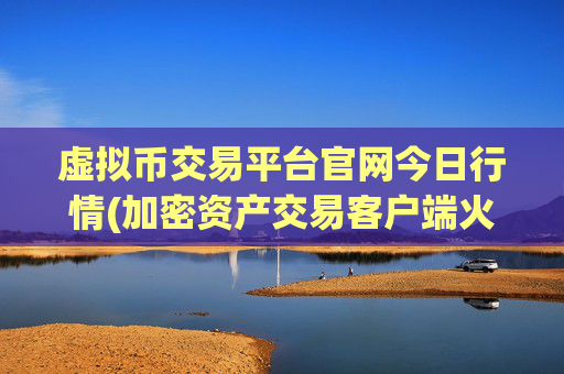 虚拟币交易平台官网今日行情(加密资产交易客户端火爆上线)
