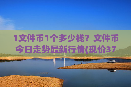 1文件币1个多少钱？文件币今日走势最新行情(现价37.5672元)