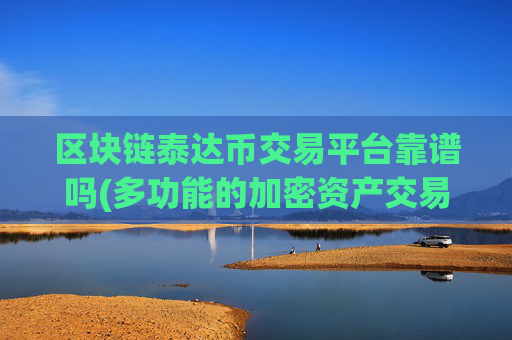 区块链泰达币交易平台靠谱吗(多功能的加密资产交易所app)