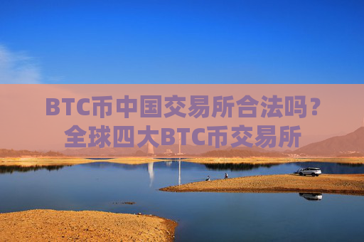 BTC币中国交易所合法吗？全球四大BTC币交易所