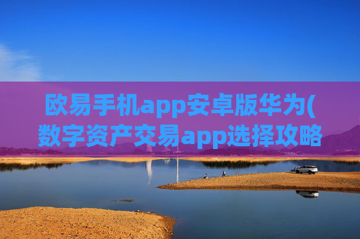 欧易手机app安卓版华为(数字资产交易app选择攻略)
