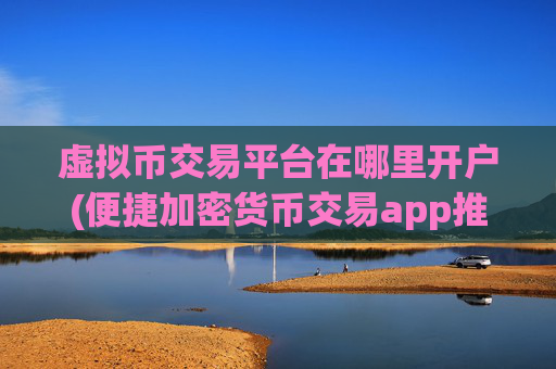 虚拟币交易平台在哪里开户(便捷加密货币交易app推荐)