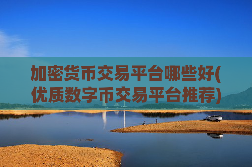 加密货币交易平台哪些好(优质数字币交易平台推荐)