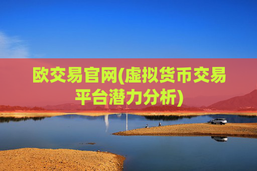 欧交易官网(虚拟货币交易平台潜力分析)