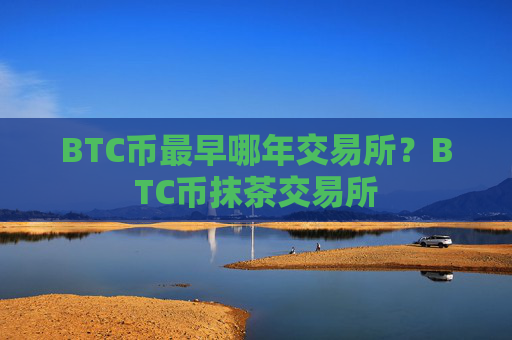 BTC币最早哪年交易所？BTC币抹茶交易所