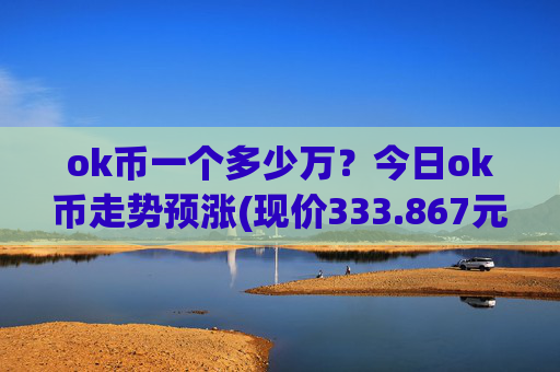 ok币一个多少万？今日ok币走势预涨(现价333.867元)