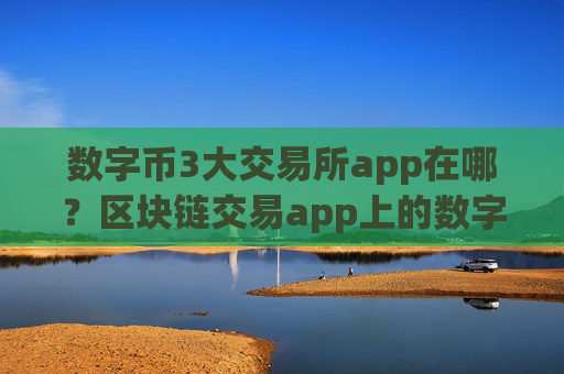 数字币3大交易所app在哪?区块链交易app上的数字币各平台通用吗