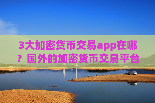3大加密货币交易app在哪？国外的加密货币交易平台app