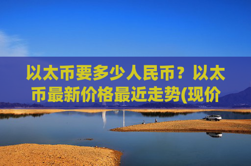 以太币要多少人民币?以太币最新价格最近走势(现价24985.46元)