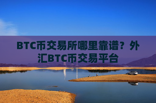 BTC币交易所哪里靠谱？外汇BTC币交易平台