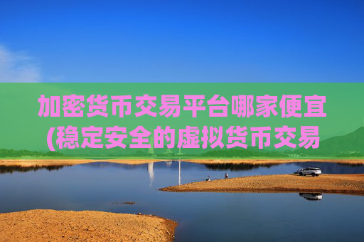 加密货币交易平台哪家便宜(稳定安全的虚拟货币交易app)