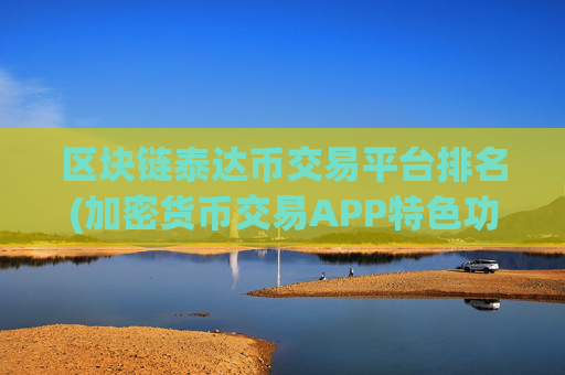 区块链泰达币交易平台排名(加密货币交易APP特色功能)