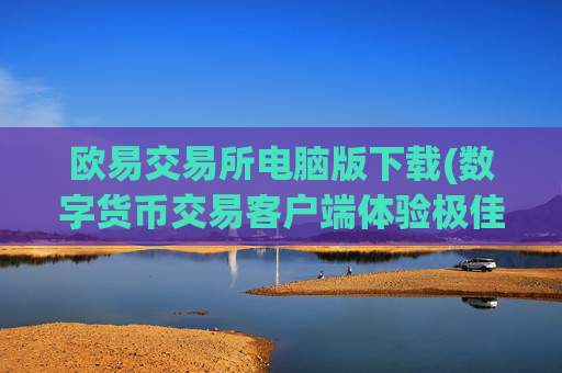 欧易交易所电脑版下载(数字货币交易客户端体验极佳)
