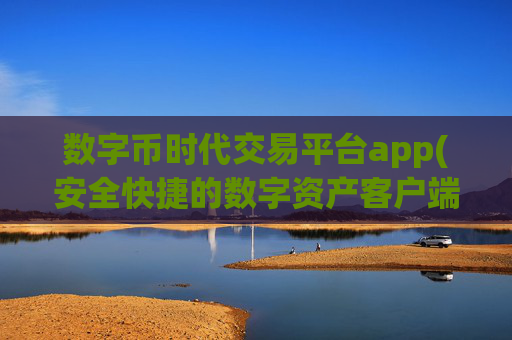 数字币时代交易平台app(安全快捷的数字资产客户端推荐)