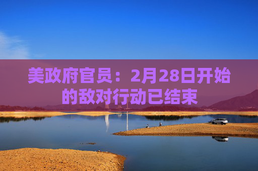 美政府官员：2月28日开始的敌对行动已结束