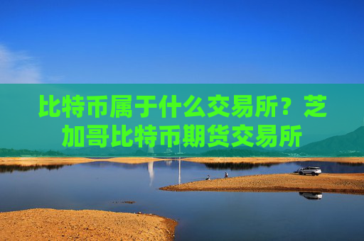 比特币属于什么交易所？芝加哥比特币期货交易所