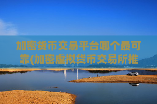 加密货币交易平台哪个最可靠(加密虚拟货币交易所推荐)