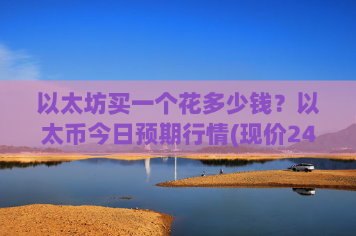 以太坊买一个花多少钱?以太币今日预期行情(现价24562.3元)