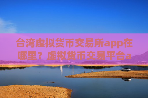 台湾虚拟货币交易所app在哪里？虚拟货币交易平台app怎么下载