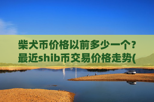 柴犬币价格以前多少一个？最近shib币交易价格走势(现价0.00016077元)