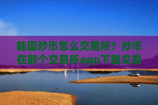 韩国炒币怎么交易所？炒币在那个交易所app下载交易
