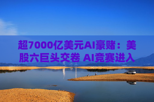 超7000亿美元AI豪赌：美股六巨头交卷 AI竞赛进入下半场