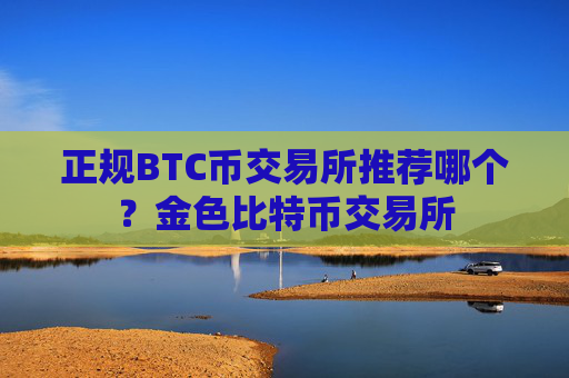 正规BTC币交易所推荐哪个？金色比特币交易所
