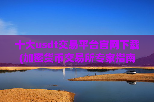 十大usdt交易平台官网下载(加密货币交易所专家指南)