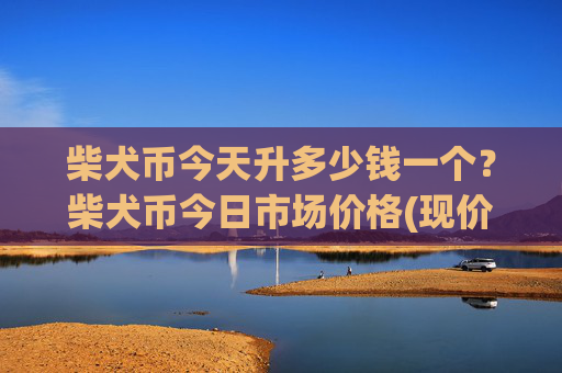 柴犬币今天升多少钱一个？柴犬币今日市场价格(现价0.00015751元)