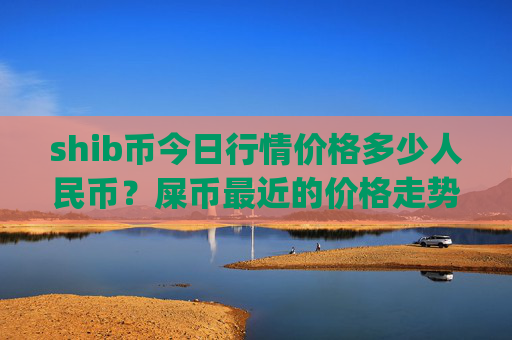 shib币今日行情价格多少人民币？屎币最近的价格走势预测(现价0.00016055元)