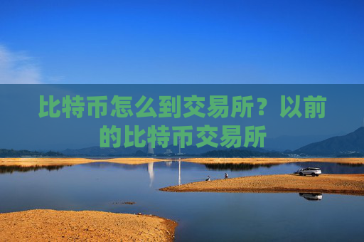 比特币怎么到交易所？以前的比特币交易所