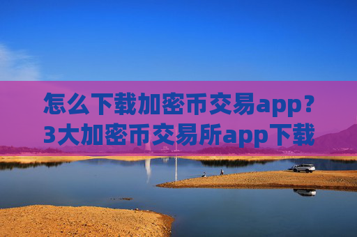 怎么下载加密币交易app？3大加密币交易所app下载