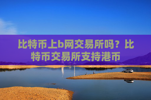 比特币上b网交易所吗？比特币交易所支持港币