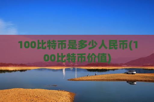 100比特币是多少人民币(100比特币价值)