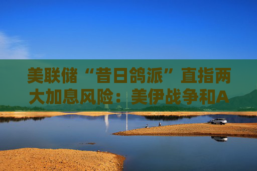 美联储“昔日鸽派”直指两大加息风险：美伊战争和AI！