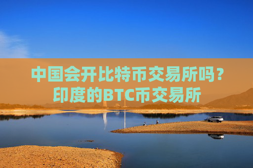中国会开比特币交易所吗？印度的BTC币交易所