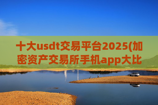 十大usdt交易平台2025(加密资产交易所手机app大比拼)