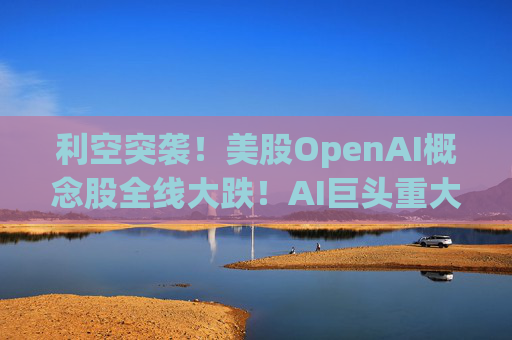 利空突袭！美股OpenAI概念股全线大跌！AI巨头重大警告