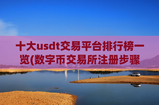 十大usdt交易平台排行榜一览(数字币交易所注册步骤)