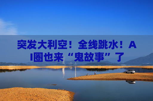 突发大利空!全线跳水!AI圈也来“鬼故事”了